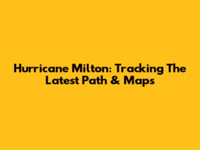 Hurricane Milton: Tracking The Latest Path & Maps