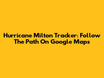 Hurricane Milton Tracker: Follow The Path On Google Maps