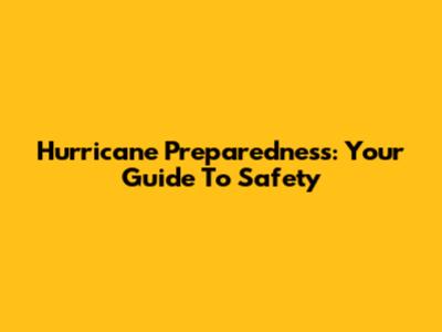 Hurricane Preparedness: Your Guide To Safety
