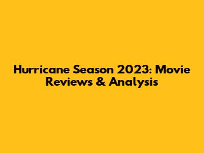 Hurricane Season 2023: Movie Reviews & Analysis