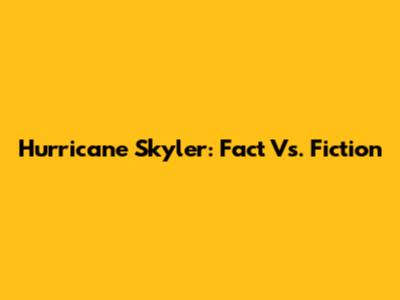 Hurricane Skyler: Fact Vs. Fiction