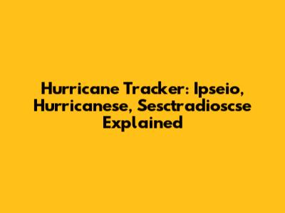 Hurricane Tracker: Ipseio, Hurricanese, Sesctradioscse Explained
