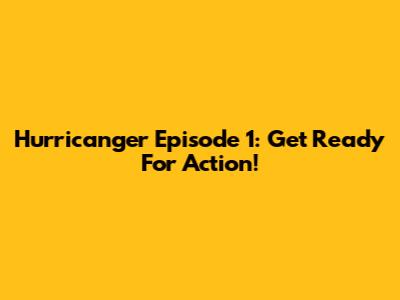 Hurricanger Episode 1: Get Ready For Action!