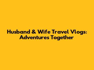 Husband & Wife Travel Vlogs: Adventures Together