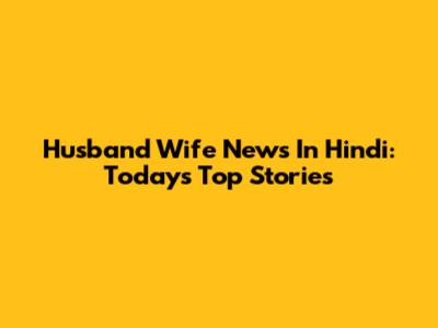 Husband Wife News In Hindi: Today's Top Stories