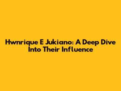 Hwnrique E Jukiano: A Deep Dive Into Their Influence