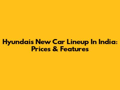 Hyundai's New Car Lineup In India: Prices & Features