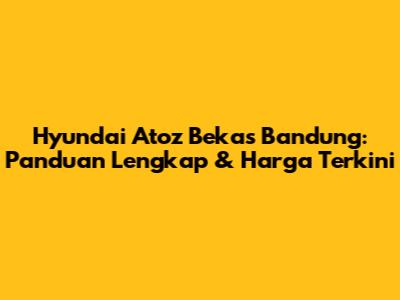 Hyundai Atoz Bekas Bandung: Panduan Lengkap & Harga Terkini