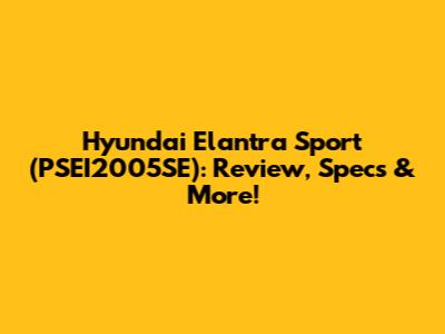 Hyundai Elantra Sport (PSEI2005SE): Review, Specs & More!