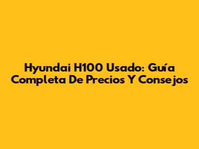Hyundai H100 Usado: Guía Completa De Precios Y Consejos