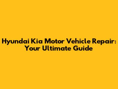 Hyundai Kia Motor Vehicle Repair: Your Ultimate Guide