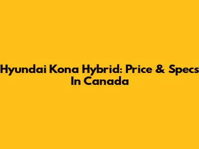 Hyundai Kona Hybrid: Price & Specs In Canada