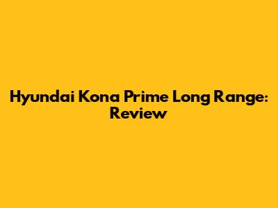 Hyundai Kona Prime Long Range: Review