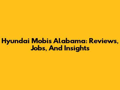 Hyundai Mobis Alabama: Reviews, Jobs, And Insights