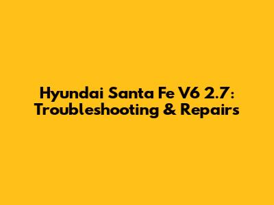 Hyundai Santa Fe V6 2.7: Troubleshooting & Repairs