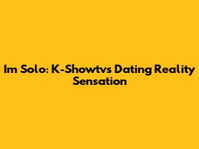 I'm Solo: K-Showtv's Dating Reality Sensation