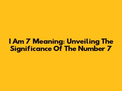 I Am 7 Meaning: Unveiling The Significance Of The Number 7