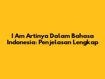 I Am Artinya Dalam Bahasa Indonesia: Penjelasan Lengkap