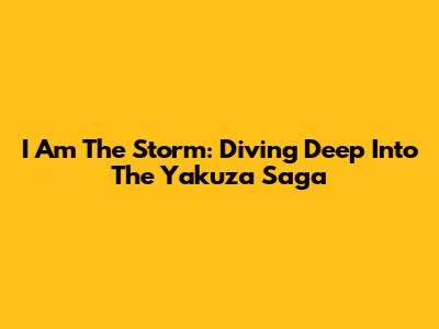 I Am The Storm: Diving Deep Into The Yakuza Saga