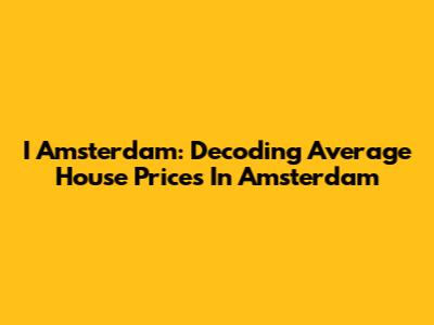 I Amsterdam: Decoding Average House Prices In Amsterdam