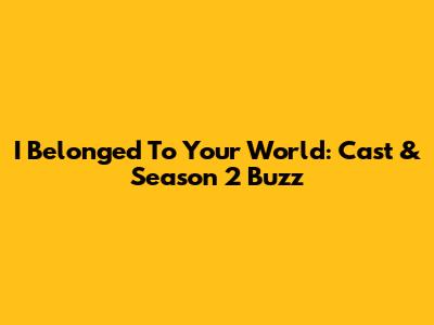 I Belonged To Your World: Cast & Season 2 Buzz