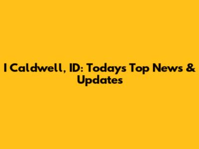 I Caldwell, ID: Today's Top News & Updates