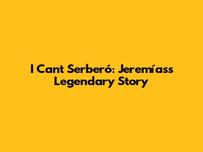 I Can't Serberó: Jeremías's Legendary Story