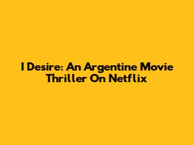 I Desire: An Argentine Movie Thriller On Netflix