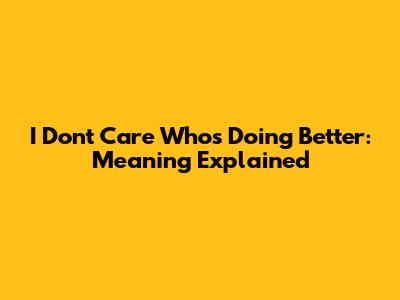 I Don't Care Who's Doing Better: Meaning Explained