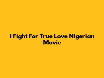 I Fight For True Love Nigerian Movie