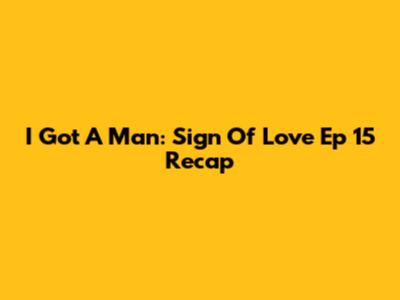 I Got A Man: Sign Of Love Ep 15 Recap