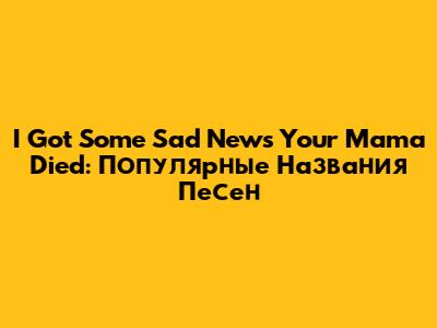 I Got Some Sad News Your Mama Died: Популярные Названия Песен