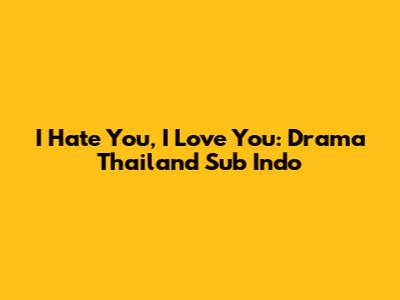 I Hate You, I Love You: Drama Thailand Sub Indo