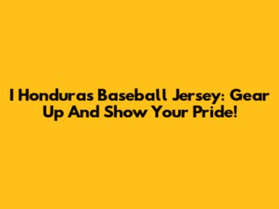 I Honduras Baseball Jersey: Gear Up And Show Your Pride!