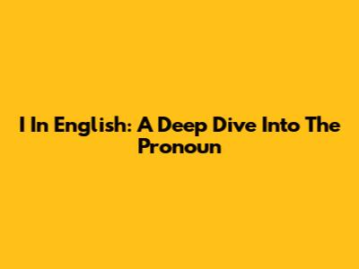 I In English: A Deep Dive Into The Pronoun
