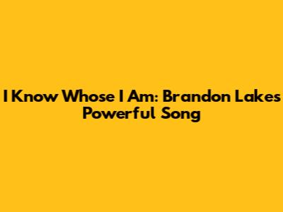 I Know Whose I Am: Brandon Lake's Powerful Song