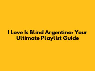 I Love Is Blind Argentina: Your Ultimate Playlist Guide