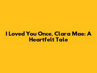 I Loved You Once, Clara Mae: A Heartfelt Tale