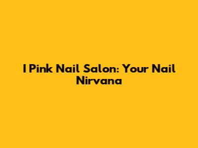 I Pink Nail Salon: Your Nail Nirvana
