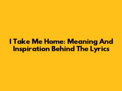 I Take Me Home: Meaning And Inspiration Behind The Lyrics