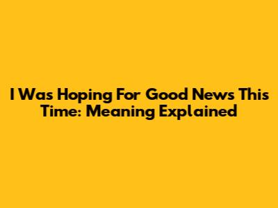 I Was Hoping For Good News This Time: Meaning Explained