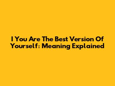 I You Are The Best Version Of Yourself: Meaning Explained