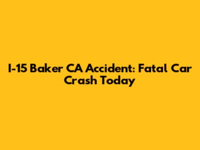 I-15 Baker CA Accident: Fatal Car Crash Today