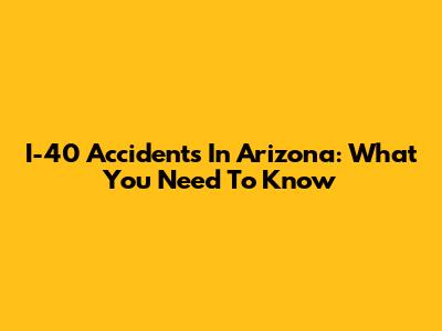 I-40 Accidents In Arizona: What You Need To Know