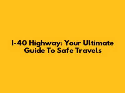 I-40 Highway: Your Ultimate Guide To Safe Travels
