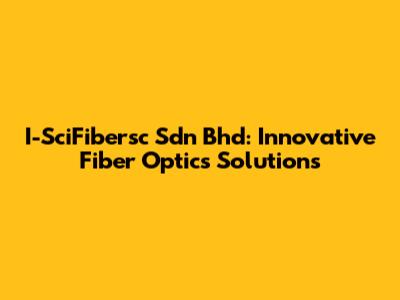 I-SciFibersc Sdn Bhd: Innovative Fiber Optics Solutions