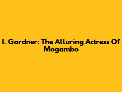 I. Gardner: The Alluring Actress Of 'Mogambo'