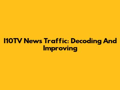 I10TV News Traffic: Decoding And Improving