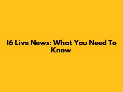 I6 Live News: What You Need To Know
