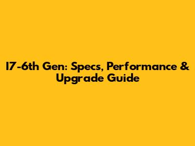 I7-6th Gen: Specs, Performance & Upgrade Guide
